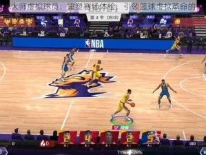 NBA篮球大师虚拟球员：重塑赛场体验，引领篮球虚拟革命的核心力量