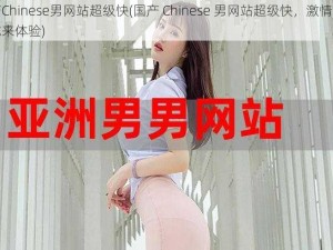 国产Chinese男网站超级快(国产 Chinese 男网站超级快，激情无限等你来体验)