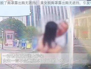 美女脱了胸罩露出胸无遮挡(：美女脱胸罩露出胸无遮挡，引发争议)