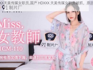 国产HDXXX天美传媒女职员,国产 HDXXX 天美传媒女职员被抓，原因竟然是......