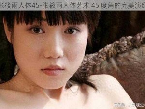 张筱雨人体45-张筱雨人体艺术 45 度角的完美演绎