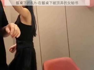 餐桌下的乱h-在餐桌下被顶弄的女秘书