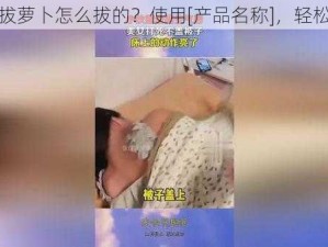 床上拔萝卜怎么拔的？使用[产品名称]，轻松解决