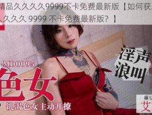 国产69精品久久久久9999不卡免费最新版【如何获取国产 69 精品久久久久 9999 不卡免费最新版？】