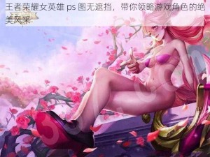 王者荣耀女英雄 ps 图无遮挡，带你领略游戏角色的绝美风采