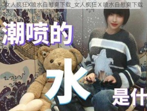 女人疯狂X喷水自慰爽下载_女人疯狂 X 喷水自慰爽下载