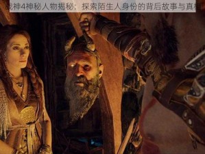 战神4神秘人物揭秘：探索陌生人身份的背后故事与真相