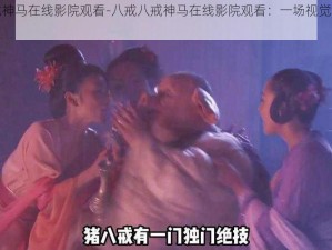 八戒八戒神马在线影院观看-八戒八戒神马在线影院观看：一场视觉与听觉的盛宴