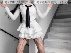 穿1毫米的裙子跳舞_女子穿 1 毫米超短裙跳舞，你怎么看？