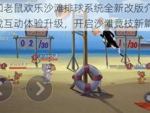 猫和老鼠欢乐沙滩排球系统全新改版介绍：游戏互动体验升级，开启沙滩竞技新篇章