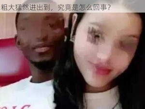 华人被黑人粗大猛然进出到,：震惊华人被黑人粗大猛然进出到，究竟是怎么回事？