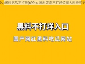 699su黑料吃瓜不打烊(699su 黑料吃瓜不打烊惊爆大料持续更新)