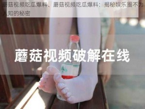 蘑菇视频吃瓜爆料、蘑菇视频吃瓜爆料：揭秘娱乐圈不为人知的秘密