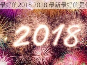 最新最好的2018 2018 最新最好的是什么？