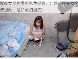 国产嫖妓女全程露脸免费视频、：国产嫖妓女全程露脸免费视频，是如何拍摄的？