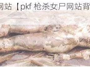 pkf枪杀女尸网站【pkf 枪杀女尸网站背后的真相究竟是什么？】