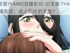 旧里番YY4480首播影院-旧里番 YY4480 首播影院：成人影片的天堂？