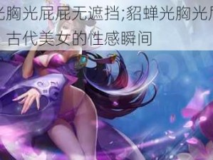 貂蝉光胸光屁屁无遮挡;貂蝉光胸光屁屁无遮挡，古代美女的性感瞬间