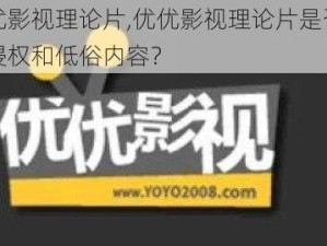 优优影视理论片,优优影视理论片是否存在侵权和低俗内容？