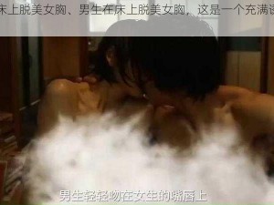 男生在床上脱美女胸、男生在床上脱美女胸，这是一个充满诱惑的场景