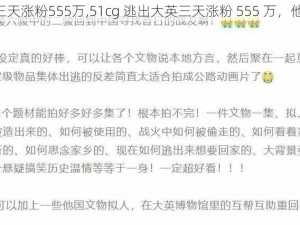 51cg逃出大英三天涨粉555万,51cg 逃出大英三天涨粉 555 万，他是怎么做到的？