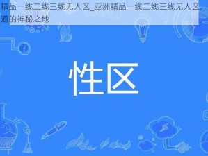 亚洲精品一线二线三线无人区_亚洲精品一线二线三线无人区，你所不知道的神秘之地