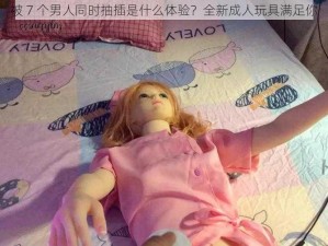 被 7 个男人同时抽插是什么体验？全新成人玩具满足你