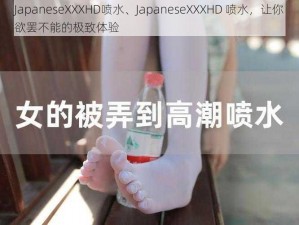 JapaneseXXXHD喷水、JapaneseXXXHD 喷水，让你欲罢不能的极致体验