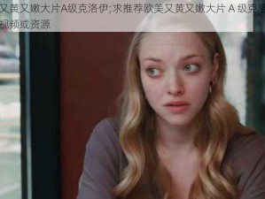 欧美又黄又嫩大片A级克洛伊;求推荐欧美又黄又嫩大片 A 级克洛伊相关的视频或资源