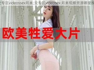 交专区videossex另类;交专区videosex 另类视频资源哪里找？