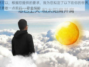 当然可以，根据您提供的要求，我为您拟定了以下在你的世界，能否更勇敢一点前行——歌曲探秘