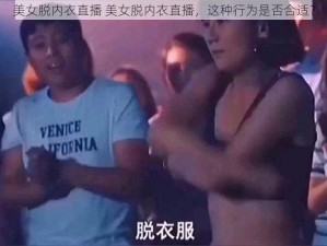 美女脱内衣直播 美女脱内衣直播，这种行为是否合适？