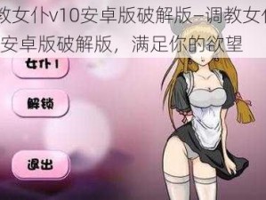 调教女仆v10安卓版破解版—调教女仆 v10 安卓版破解版，满足你的欲望