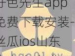 好色先生app免费下载安装-丝瓜ios山东座,如何免费下载安装好色先生 app-丝瓜 ios 山东座？