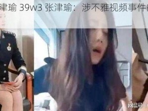 39w3张津瑜 39w3 张津瑜：涉不雅视频事件的网红女主播