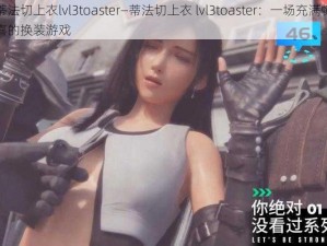 蒂法切上衣lvl3toaster—蒂法切上衣 lvl3toaster：一场充满惊喜的换装游戏