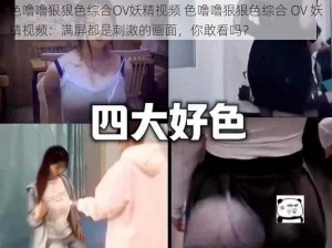 色噜噜狠狠色综合OV妖精视频 色噜噜狠狠色综合 OV 妖精视频：满屏都是刺激的画面，你敢看吗？