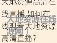 大地资源高清在线直播,如何在线观看大地资源高清直播？