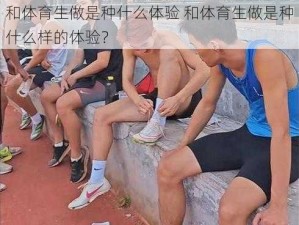 和体育生做是种什么体验 和体育生做是种什么样的体验？