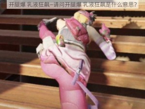 开腿爆 乳液狂飙—请问开腿爆 乳液狂飙是什么意思？