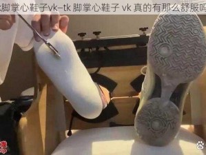 tk脚掌心鞋子vk—tk 脚掌心鞋子 vk 真的有那么舒服吗？