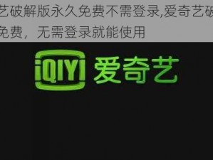 爱奇艺破解版永久免费不需登录,爱奇艺破解版永久免费，无需登录就能使用