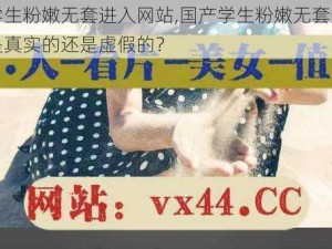 国产学生粉嫩无套进入网站,国产学生粉嫩无套进入网站，是真实的还是虚假的？