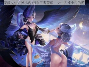 王者荣耀女生去掉小内游戏(王者荣耀：女生去掉小内的游戏？)