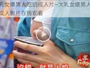 大乳女喂男人吃奶成人片—大乳女喂男人吃奶成人影片在线观看