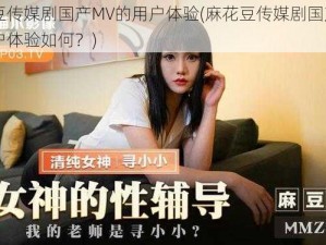 麻花豆传媒剧国产MV的用户体验(麻花豆传媒剧国产 MV 的用户体验如何？)