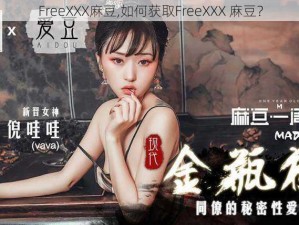 FreeXXX麻豆,如何获取FreeXXX 麻豆？