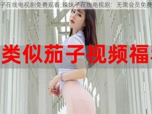 辣妹子在线电视剧免费观看;辣妹子在线电视剧：无需会员免费观看