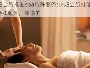 少妇会所推油spa特殊服务;少妇会所推油 spa 特殊服务，你懂的