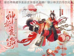 阴阳师：缘结神典藏华美新皮肤重磅揭晓：缘分神灵的传世风采闪耀登场